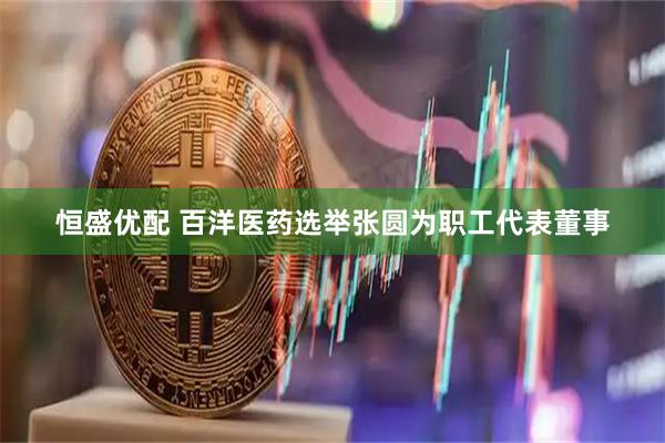 恒盛优配 百洋医药选举张圆为职工代表董事